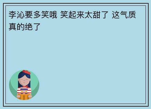 李沁要多笑哦 笑起来太甜了 这气质真的绝了